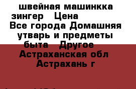 швейная машинкка зингер › Цена ­ 100 000 - Все города Домашняя утварь и предметы быта » Другое   . Астраханская обл.,Астрахань г.